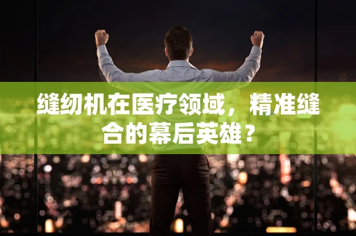 缝纫机在医疗领域，精准缝合的幕后英雄？