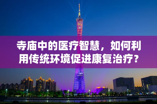 寺庙中的医疗智慧，如何利用传统环境促进康复治疗？