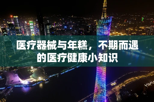 医疗器械与年糕，不期而遇的医疗健康小知识