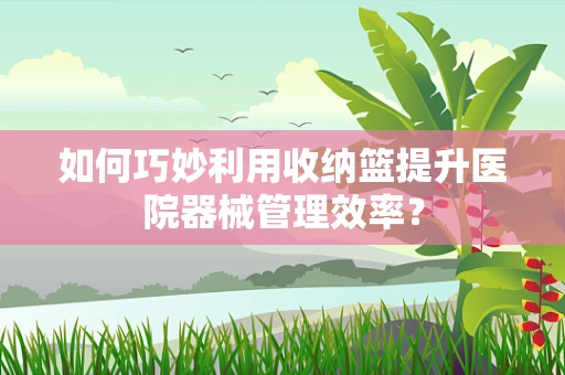 如何巧妙利用收纳篮提升医院器械管理效率？