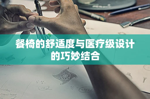 餐椅的舒适度与医疗级设计的巧妙结合