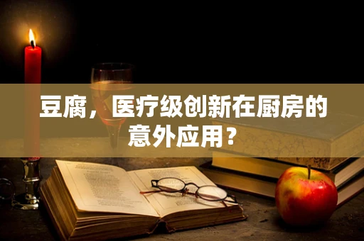豆腐，医疗级创新在厨房的意外应用？