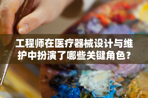 工程师在医疗器械设计与维护中扮演了哪些关键角色？