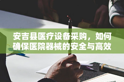 安吉县医疗设备采购，如何确保医院器械的安全与高效？