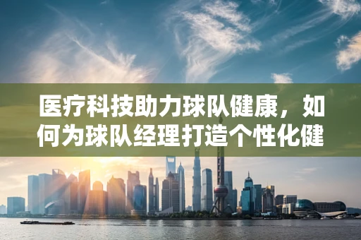 医疗科技助力球队健康，如何为球队经理打造个性化健康监测方案？
