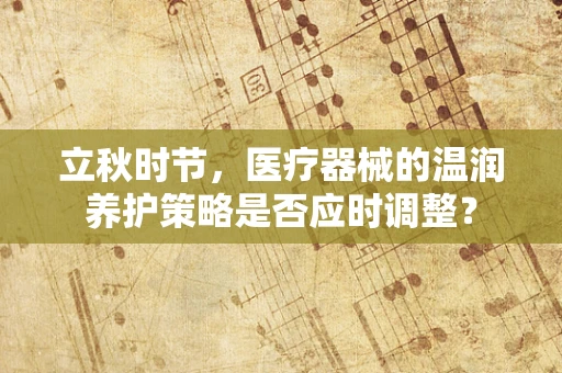 立秋时节，医疗器械的温润养护策略是否应时调整？