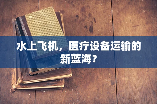 水上飞机，医疗设备运输的新蓝海？