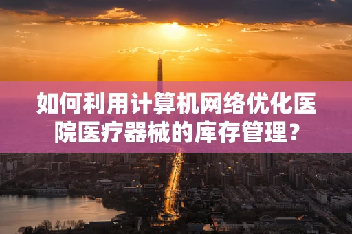如何利用计算机网络优化医院医疗器械的库存管理？