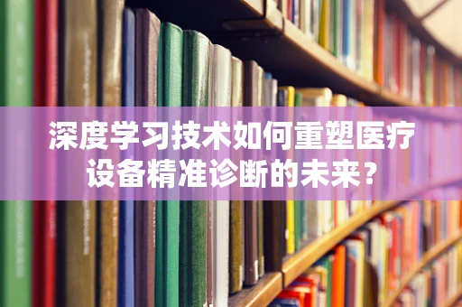 深度学习技术如何重塑医疗设备精准诊断的未来？