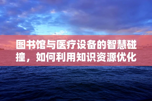 图书馆与医疗设备的智慧碰撞，如何利用知识资源优化采购决策？