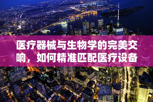 医疗器械与生物学的完美交响，如何精准匹配医疗设备与人体生物特性？