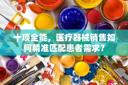 十项全能，医疗器械销售如何精准匹配患者需求？