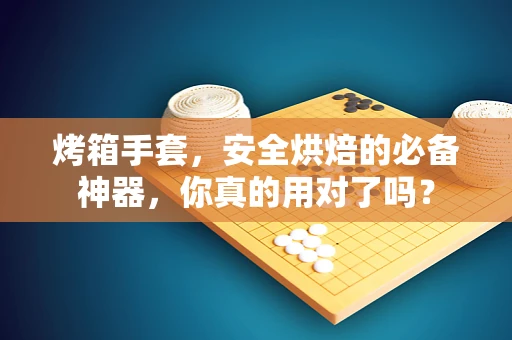 烤箱手套，安全烘焙的必备神器，你真的用对了吗？