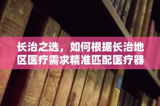 长治之选，如何根据长治地区医疗需求精准匹配医疗器械？