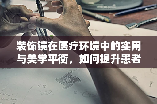 装饰镜在医疗环境中的实用与美学平衡，如何提升患者体验？