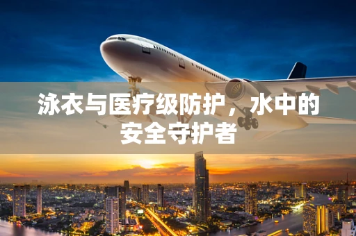 泳衣与医疗级防护，水中的安全守护者