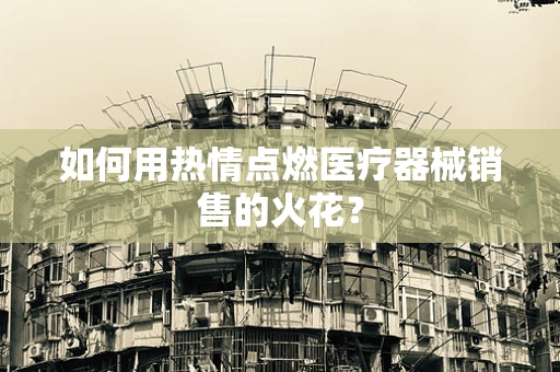 如何用热情点燃医疗器械销售的火花？