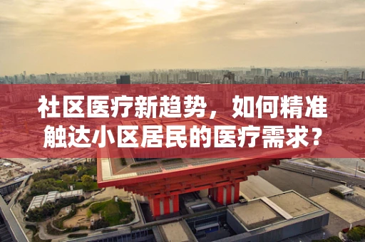 社区医疗新趋势，如何精准触达小区居民的医疗需求？