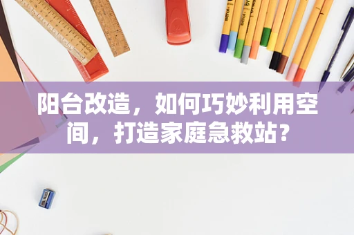阳台改造，如何巧妙利用空间，打造家庭急救站？