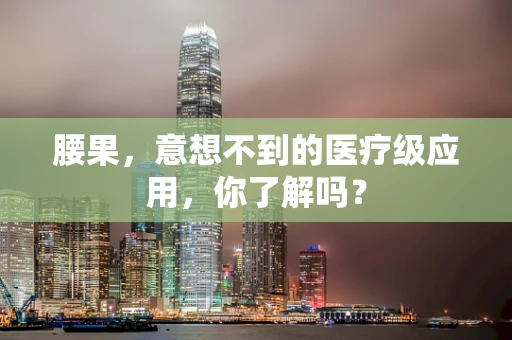 腰果，意想不到的医疗级应用，你了解吗？