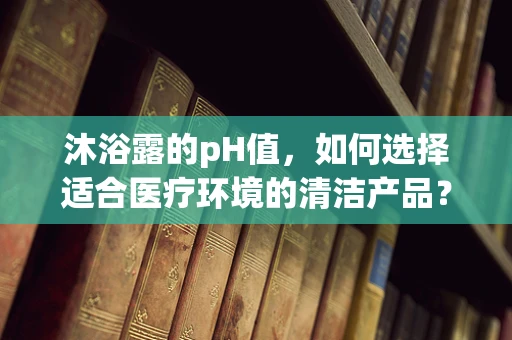 沐浴露的pH值，如何选择适合医疗环境的清洁产品？