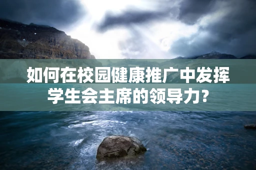 如何在校园健康推广中发挥学生会主席的领导力？