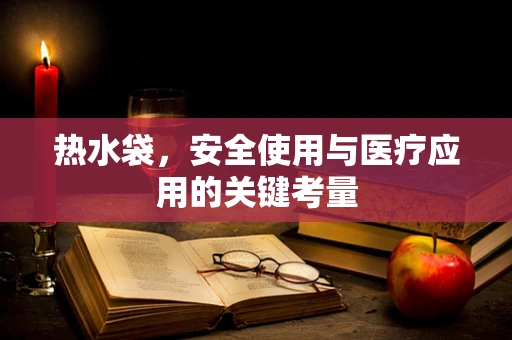 热水袋，安全使用与医疗应用的关键考量