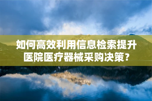 如何高效利用信息检索提升医院医疗器械采购决策？
