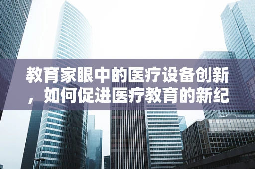 教育家眼中的医疗设备创新，如何促进医疗教育的新纪元？