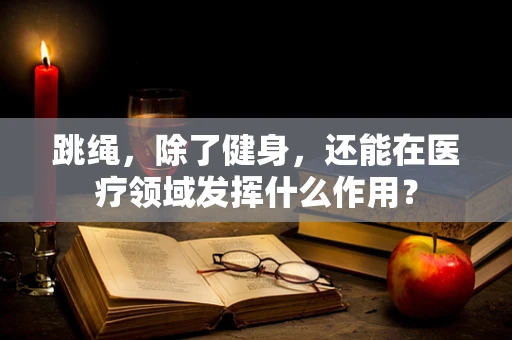 跳绳，除了健身，还能在医疗领域发挥什么作用？