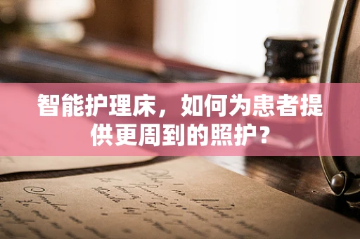 智能护理床，如何为患者提供更周到的照护？
