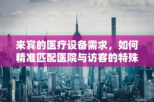 来宾的医疗设备需求，如何精准匹配医院与访客的特殊需求？