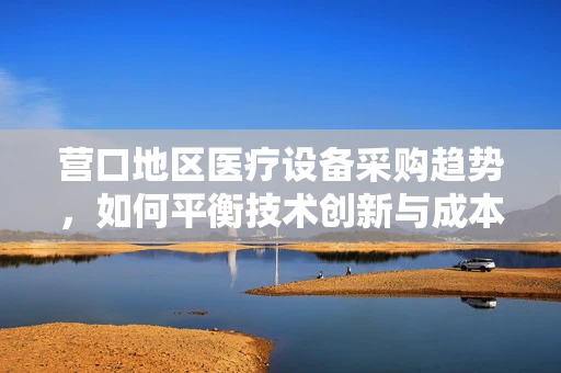营口地区医疗设备采购趋势，如何平衡技术创新与成本控制？