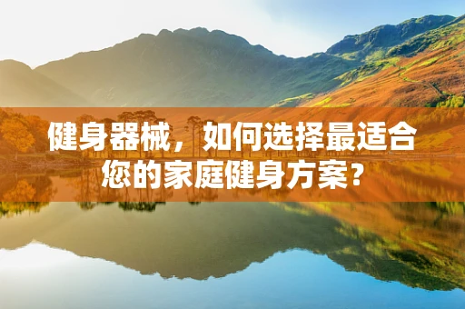 健身器械，如何选择最适合您的家庭健身方案？