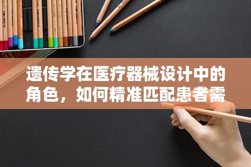 遗传学在医疗器械设计中的角色，如何精准匹配患者需求？
