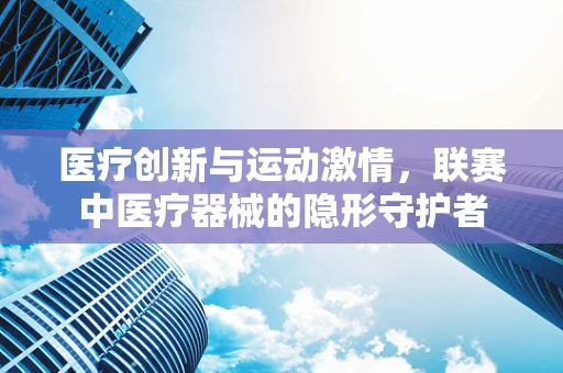 医疗创新与运动激情，联赛中医疗器械的隐形守护者