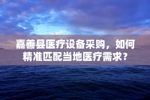 嘉善县医疗设备采购，如何精准匹配当地医疗需求？