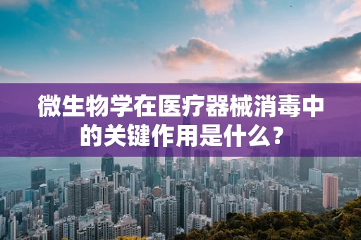 微生物学在医疗器械消毒中的关键作用是什么？