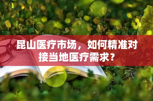 昆山医疗市场，如何精准对接当地医疗需求？