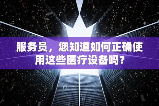 服务员，您知道如何正确使用这些医疗设备吗？