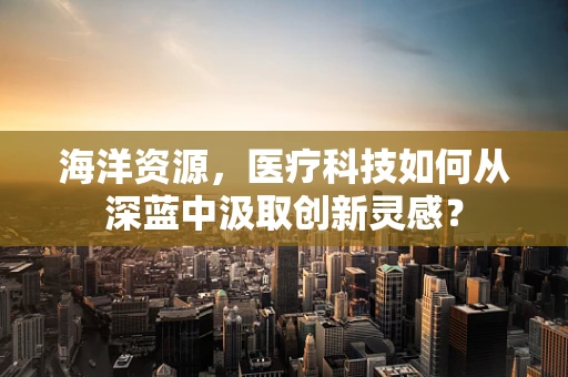 海洋资源，医疗科技如何从深蓝中汲取创新灵感？