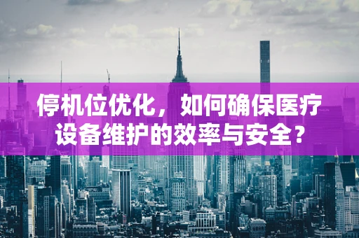 停机位优化，如何确保医疗设备维护的效率与安全？