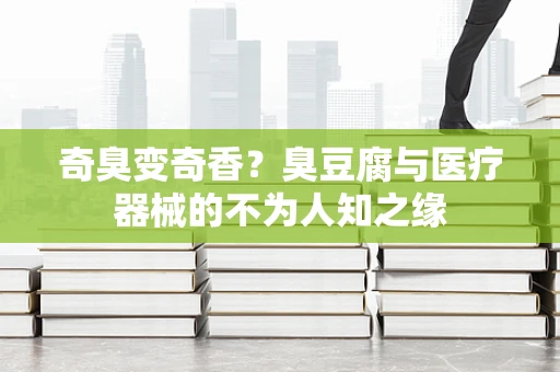 奇臭变奇香？臭豆腐与医疗器械的不为人知之缘