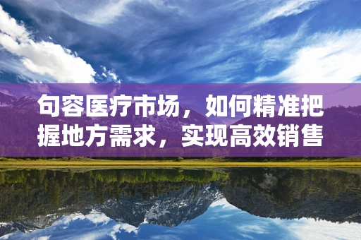 句容医疗市场，如何精准把握地方需求，实现高效销售？