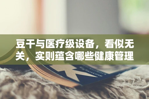 豆干与医疗级设备，看似无关，实则蕴含哪些健康管理启示？