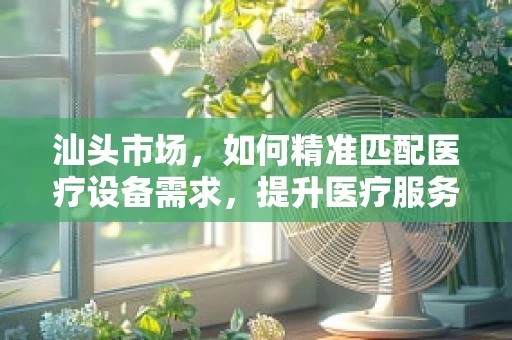 汕头市场，如何精准匹配医疗设备需求，提升医疗服务效率？