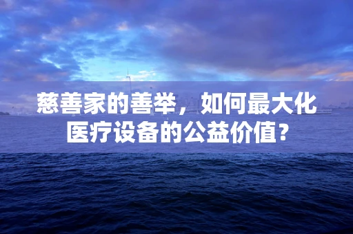 慈善家的善举，如何最大化医疗设备的公益价值？
