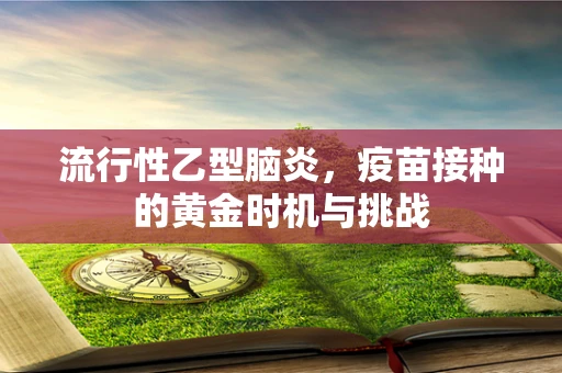 流行性乙型脑炎，疫苗接种的黄金时机与挑战