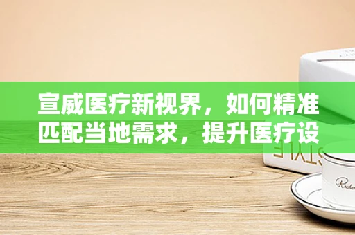 宣威医疗新视界，如何精准匹配当地需求，提升医疗设备采购效率？