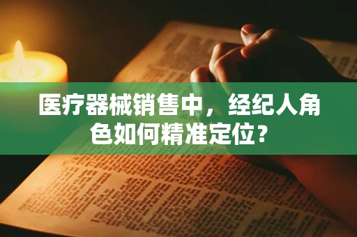 医疗器械销售中，经纪人角色如何精准定位？
